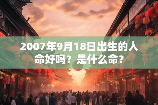 2007年9月18日出生的人命好吗?是什么命? 2007年9月18日出生的人命好吗?是什么命?