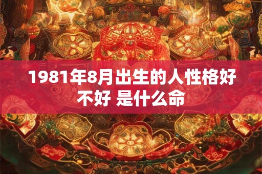 1981年8月出生的人性格好不好 是什么命