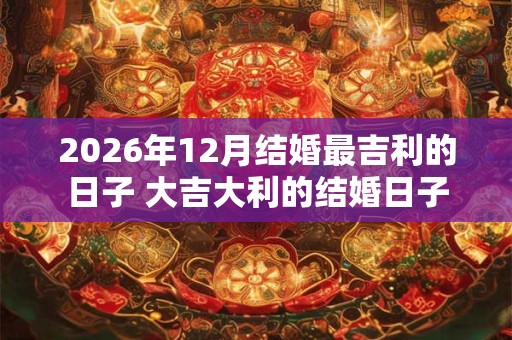 2026年12月结婚最吉利的日子 大吉大利的结婚日子 2026年12月结婚最吉利的日子 大吉大利的结婚日子