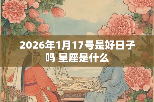 2026年1月17号是好日子吗 星座是什么