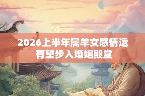 2026上半年属羊女感情运 有望步入婚姻殿堂