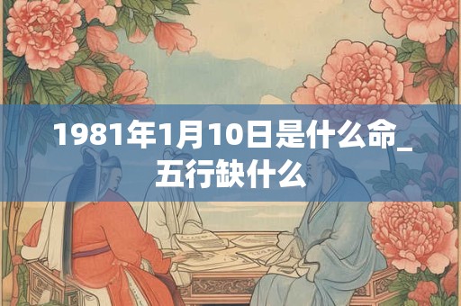 1981年1月10日是什么命_五行缺什么