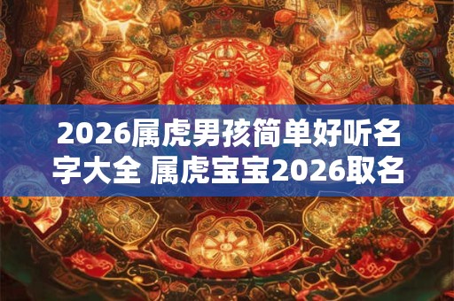 2026属虎男孩简单好听名字大全 属虎宝宝2026取名注意事项免费
