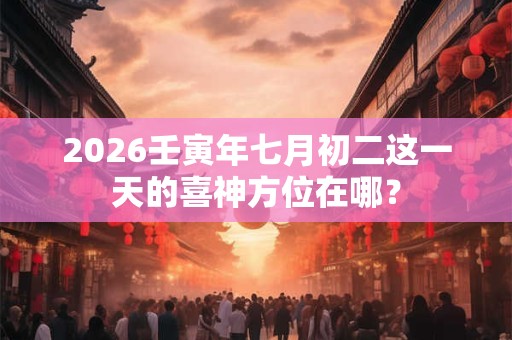 2026壬寅年七月初二这一天的喜神方位在哪? 2026壬寅年七月初二这一天的喜神方位在哪?