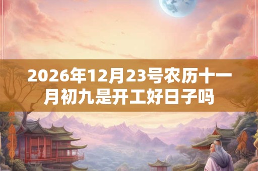 2026年12月23号农历十一月初九是开工好日子吗 2026年12月23号农历十一月初九是开工好日子吗