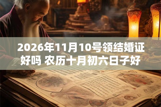 2026年11月10号领结婚证好吗 农历十月初六日子好吗 2026年11月10号领结婚证好吗 农历十月初六日子好吗