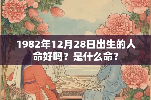 1982年12月28日出生的人命好吗?是什么命? 1982年12月28日出生的人命好吗?是什么命?