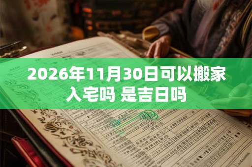 2026年11月30日可以搬家入宅吗 是吉日吗 2026年11月30日可以搬家入宅吗 是吉日吗
