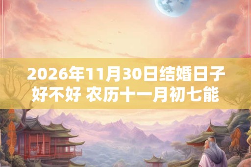 2026年11月30日结婚日子好不好 农历十一月初七能不能办酒席
