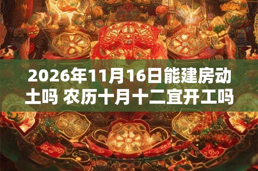 2026年11月16日能建房动土吗 农历十月十二宜开工吗