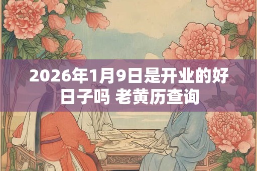 2026年1月9日是开业的好日子吗 老黄历查询 2026年1月9日是开业的好日子吗 老黄历查询