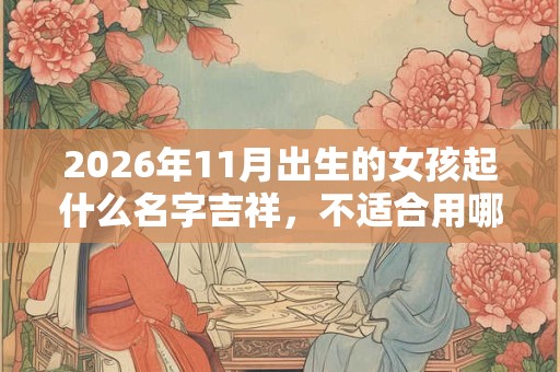2026年11月出生的女孩起什么名字吉祥,不适合用哪些字 2026年11月出生的女孩起什么名字吉祥,不适合用哪些字