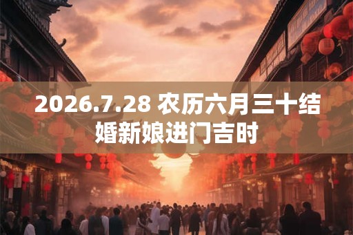 2026.7.28 农历六月三十结婚新娘进门吉时 2026.7.28 农历六月三十结婚新娘进门吉时