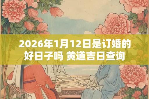 2026年1月12日是订婚的好日子吗 黄道吉日查询