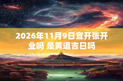 2026年11月9日宜开张开业吗 是黄道吉日吗 2026年11月9日宜开张开业吗 是黄道吉日吗