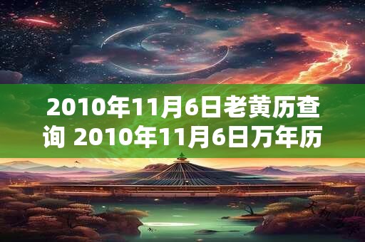 2010年11月6日老黄历查询 2010年11月6日万年历黄道吉日 2010年11月6日老黄历查询 2010年11月6日万年历黄道吉日
