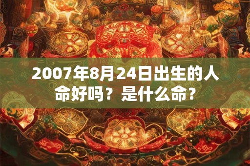 2007年8月24日出生的人命好吗？是什么命？