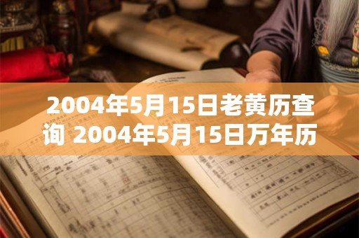 2004年5月15日老黄历查询 2004年5月15日万年历黄道吉日 2004年5月15日老黄历查询 2004年5月15日万年历黄道吉日