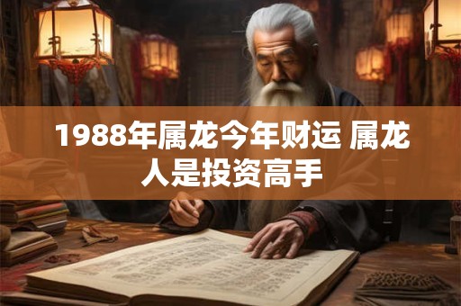 1988年属龙今年财运 属龙人是投资高手 1988年属龙今年财运 属龙人是投资高手