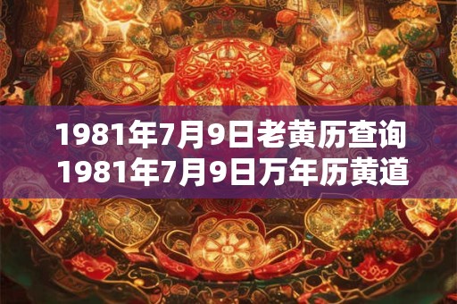 1981年7月9日老黄历查询 1981年7月9日万年历黄道吉日 1981年7月9日老黄历查询 1981年7月9日万年历黄道吉日