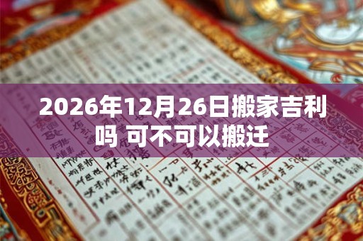 2026年12月26日搬家吉利吗 可不可以搬迁