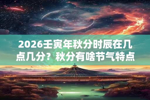2026壬寅年秋分时辰在几点几分？秋分有啥节气特点