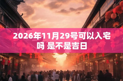 2026年11月29号可以入宅吗 是不是吉日 2026年11月29号可以入宅吗 是不是吉日