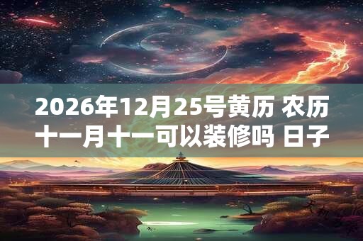 2026年12月25号黄历 农历十一月十一可以装修吗 日子好吗 2026年12月25号黄历 农历十一月十一可以装修吗 日子好吗
