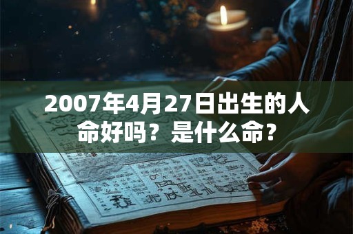 2007年4月27日出生的人命好吗？是什么命？