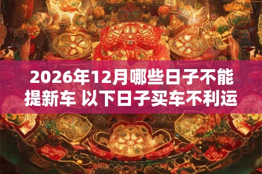 2026年12月哪些日子不能提新车 以下日子买车不利运势 2026年12月哪些日子不能提新车 以下日子买车不利运势