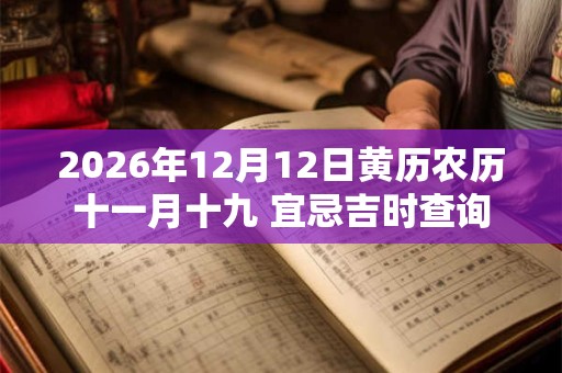 2026年12月12日黄历农历十一月十九 宜忌吉时查询 2026年12月12日黄历农历十一月十九 宜忌吉时查询