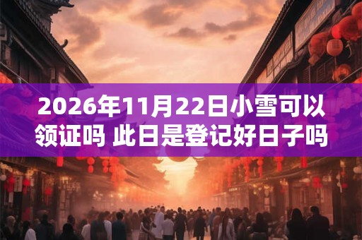2026年11月22日小雪可以领证吗 此日是登记好日子吗 2026年11月22日小雪可以领证吗 此日是登记好日子吗