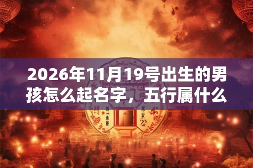 2026年11月19号出生的男孩怎么起名字,五行属什么 2026年11月19号出生的男孩怎么起名字,五行属什么