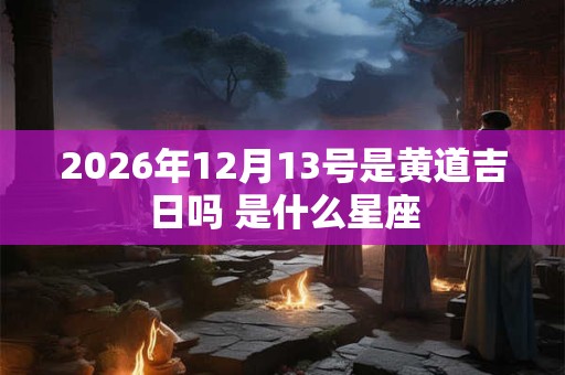 2026年12月13号是黄道吉日吗 是什么星座 2026年12月13号是黄道吉日吗 是什么星座