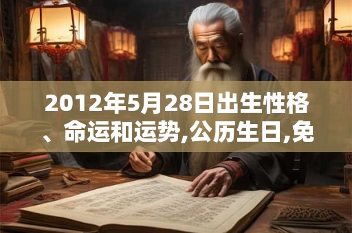 2012年5月28日出生性格、命运和运势,公历生日,免费算命 2012年5月28日出生性格、命运和运势,公历生日,免费算命