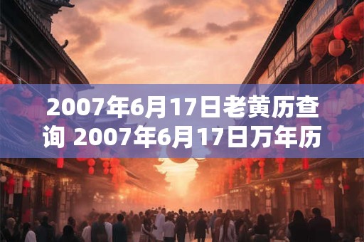 2007年6月17日老黄历查询 2007年6月17日万年历黄道吉日 2007年6月17日老黄历查询 2007年6月17日万年历黄道吉日