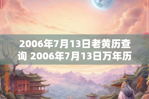 2006年7月13日老黄历查询 2006年7月13日万年历黄道吉日 2006年7月13日老黄历查询 2006年7月13日万年历黄道吉日
