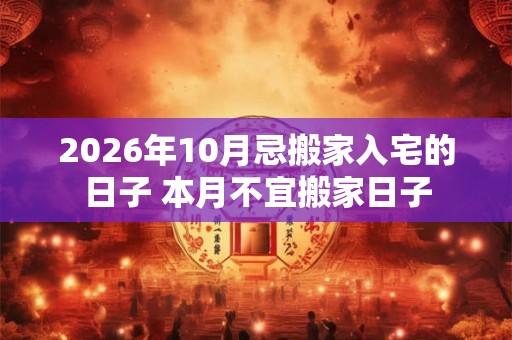 2026年10月忌搬家入宅的日子 本月不宜搬家日子 2026年10月忌搬家入宅的日子 本月不宜搬家日子