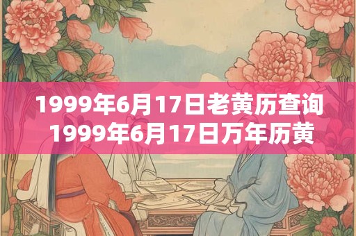 1999年6月17日老黄历查询 1999年6月17日万年历黄道吉日