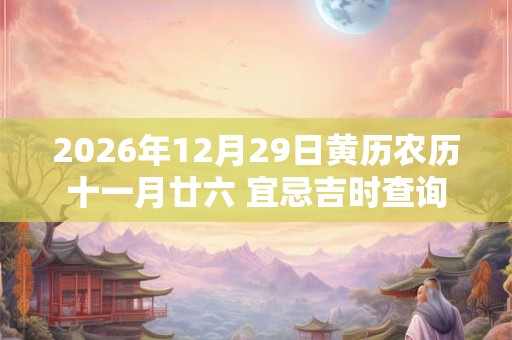 2026年12月29日黄历农历十一月廿六 宜忌吉时查询 2026年12月29日黄历农历十一月廿六 宜忌吉时查询