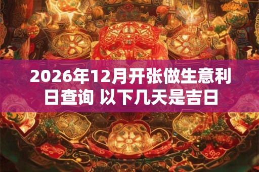 2026年12月开张做生意利日查询 以下几天是吉日 2026年12月开张做生意利日查询 以下几天是吉日