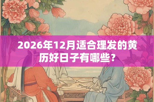 2026年12月适合理发的黄历好日子有哪些？