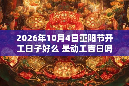 2026年10月4日重阳节开工日子好么 是动工吉日吗