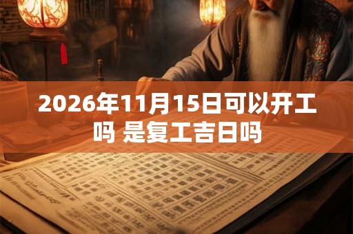 2026年11月15日可以开工吗 是复工吉日吗