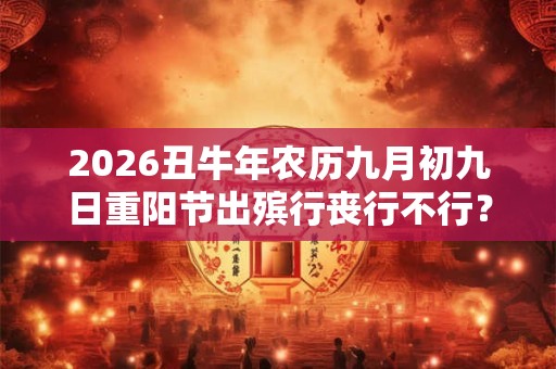 2026丑牛年农历九月初九日重阳节出殡行丧行不行？