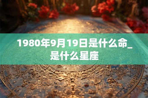 1980年9月19日是什么命_是什么星座