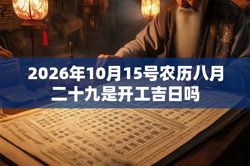 2026年10月15号农历八月二十九是开工吉日吗 2026年10月15号农历八月二十九是开工吉日吗