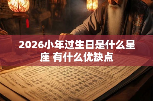2026小年过生日是什么星座 有什么优缺点