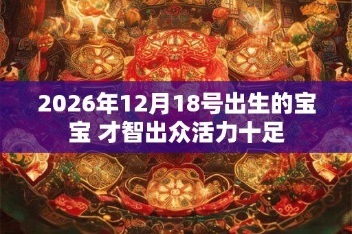 2026年12月18号出生的宝宝 才智出众活力十足 2026年12月18号出生的宝宝 才智出众活力十足