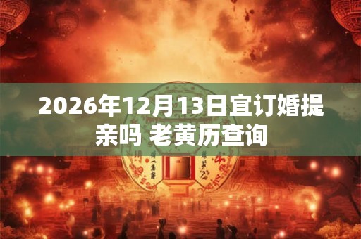 2026年12月13日宜订婚提亲吗 老黄历查询